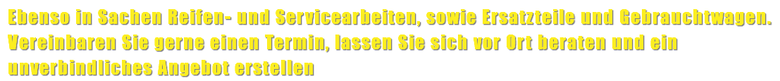 Ebenso in Sachen Reifen- und Servicearbeiten, sowie Ersatzteile und Gebrauchtwagen. Vereinbaren Sie gerne einen Termin, lassen Sie sich vor Ort beraten und ein unverbindliches Angebot erstellen