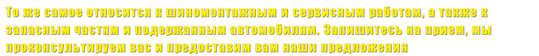 То же самое относится к шиномонтажным и сервисным работам, а также к запасным частям и подержанным автомобилям. Запишитесь на прием, мы проконсультируем вас и предоставим вам наши предложения
